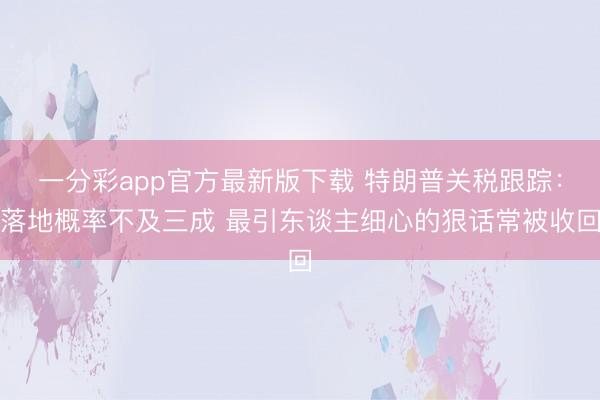一分彩app官方最新版下载 特朗普关税跟踪:落地概率不及三成 最引东谈主细心的狠话常被收回