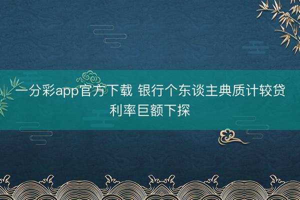 一分彩app官方下载 银行个东谈主典质计较贷利率巨额下探