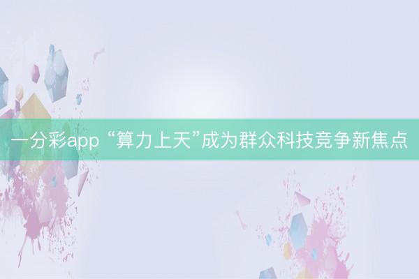 一分彩app “算力上天”成为群众科技竞争新焦点
