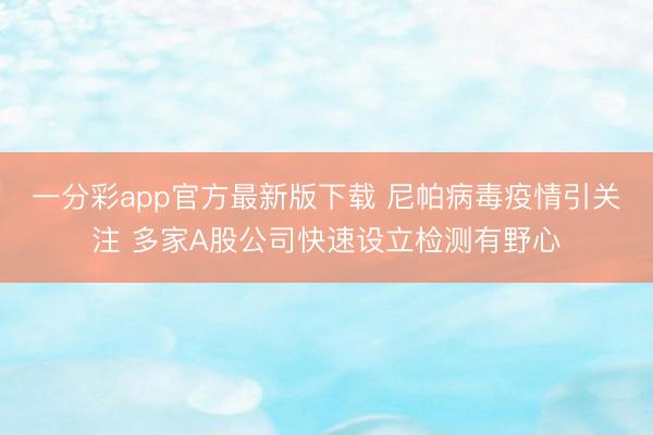 一分彩app官方最新版下载 尼帕病毒疫情引关注 多家A股公司快速设立检测有野心