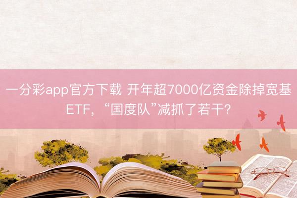 一分彩app官方下载 开年超7000亿资金除掉宽基ETF,“国度队”减抓了若干?