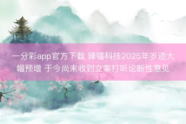 一分彩app官方下载 臻镭科技2025年岁迹大幅预增 于今尚未收到立案打听论断性意见