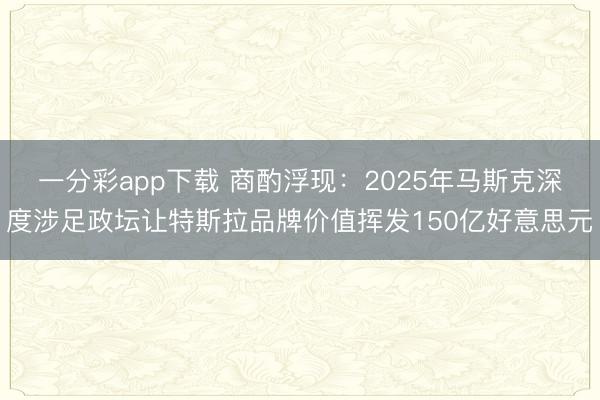 一分彩app下载 商酌浮现:2025年马斯克深度涉足政坛让特斯拉品牌价值挥发150亿好意思元
