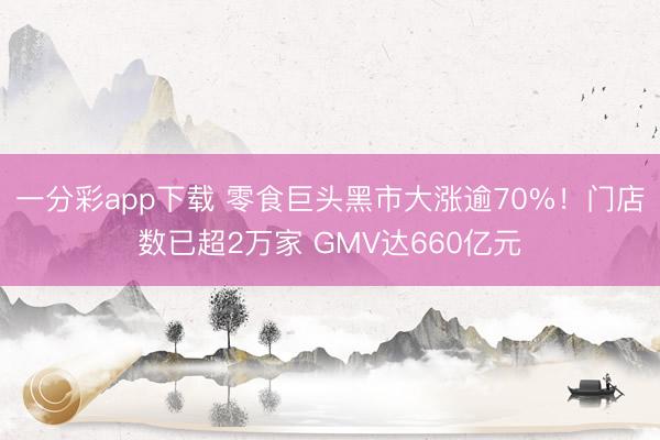 一分彩app下载 零食巨头黑市大涨逾70%!门店数已超2万家 GMV达660亿元