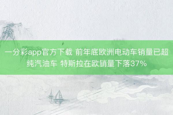 一分彩app官方下载 前年底欧洲电动车销量已超纯汽油车 特斯拉在欧销量下落37%