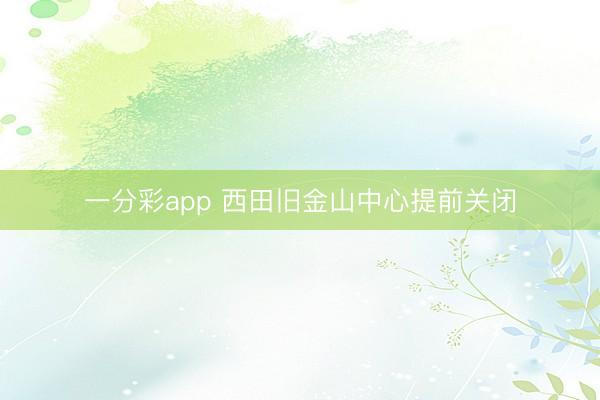一分彩app 西田旧金山中心提前关闭