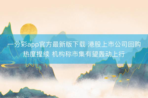 一分彩app官方最新版下载 港股上市公司回购热度捏续 机构称市集有望轰动上行