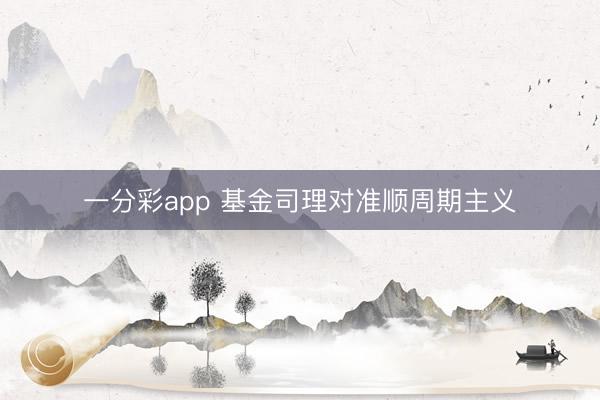 一分彩app 基金司理对准顺周期主义