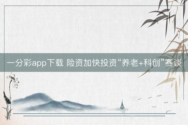 一分彩app下载 险资加快投资“养老+科创”赛谈