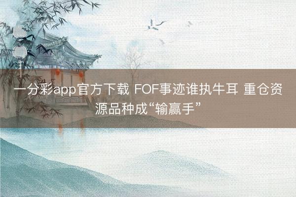 一分彩app官方下载 FOF事迹谁执牛耳 重仓资源品种成“输赢手”