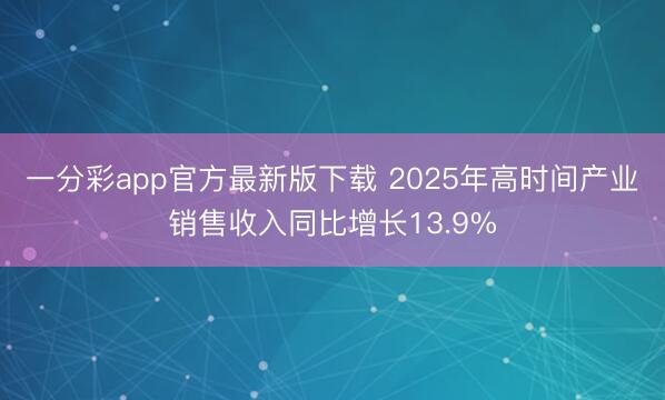一分彩app官方最新版下载 2025年高时间产业销售收入同比增长13.9%