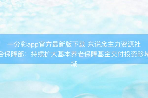 一分彩app官方最新版下载 东说念主力资源社会保障部：持续扩大基本养老保障基金交付投资畛域