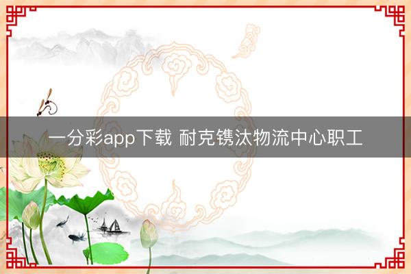 一分彩app下载 耐克镌汰物流中心职工