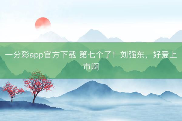 一分彩app官方下载 第七个了！刘强东，好爱上市啊
