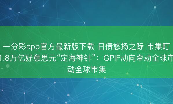 一分彩app官方最新版下载 日债悠扬之际 市集盯上1.8万亿好意思元“定海神针”:GPIF动向牵动全球市集