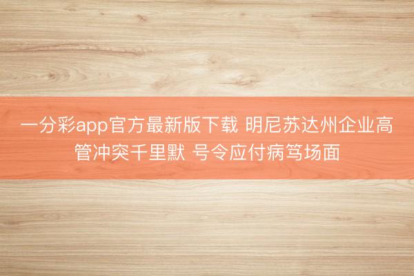 一分彩app官方最新版下载 明尼苏达州企业高管冲突千里默 号令应付病笃场面