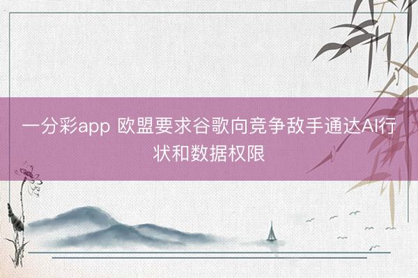 一分彩app 欧盟要求谷歌向竞争敌手通达AI行状和数据权限