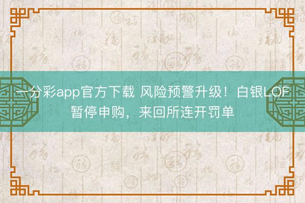 一分彩app官方下载 风险预警升级！白银LOF暂停申购，来回所连开罚单