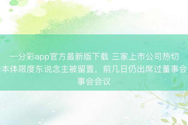 一分彩app官方最新版下载 三家上市公司热切公告本体限度东说念主被留置，前几日仍出席过董事会会议