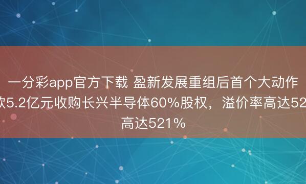 一分彩app官方下载 盈新发展重组后首个大动作:欲5.2亿元收购长兴半导体60%股权,溢价率高达521%