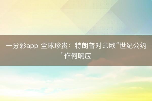 一分彩app 全球珍贵：特朗普对印欧“世纪公约”作何响应