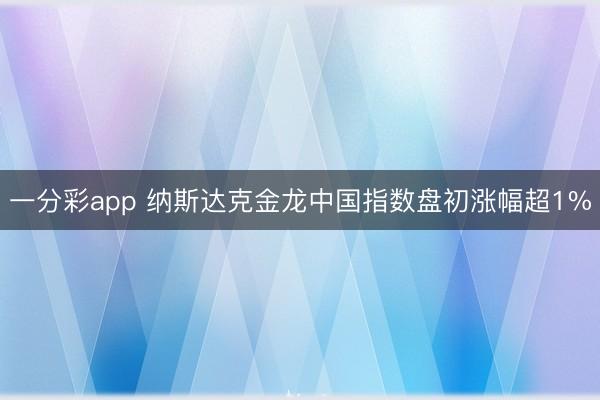 一分彩app 纳斯达克金龙中国指数盘初涨幅超1%