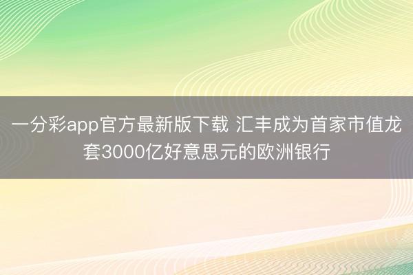一分彩app官方最新版下载 汇丰成为首家市值龙套3000亿好意思元的欧洲银行