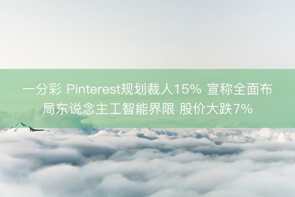 一分彩 Pinterest规划裁人15% 宣称全面布局东说念主工智能界限 股价大跌7%