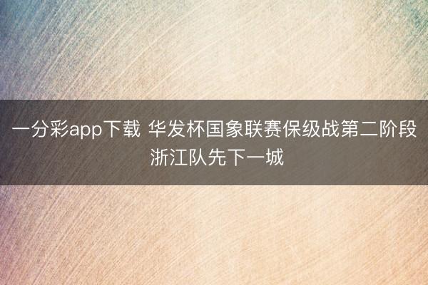 一分彩app下载 华发杯国象联赛保级战第二阶段 浙江队先下一城