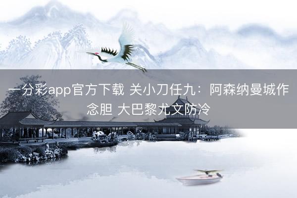 一分彩app官方下载 关小刀任九：阿森纳曼城作念胆 大巴黎尤文防冷