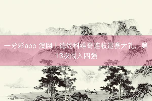 一分彩app 澳网丨德约科维奇连收退赛大礼,第13次闯入四强