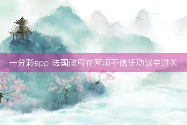 一分彩app 法国政府在两项不信任动议中过关