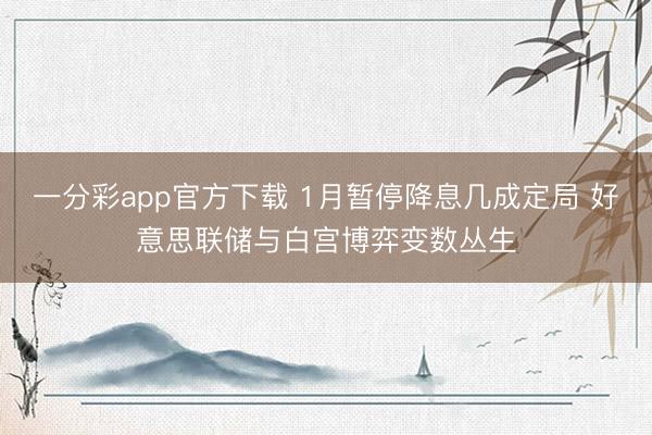 一分彩app官方下载 1月暂停降息几成定局 好意思联储与白宫博弈变数丛生