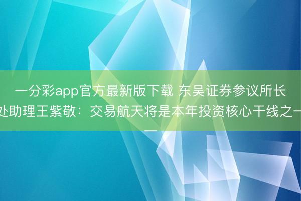 一分彩app官方最新版下载 东吴证券参议所长处助理王紫敬:交易航天将是本年投资核心干线之一