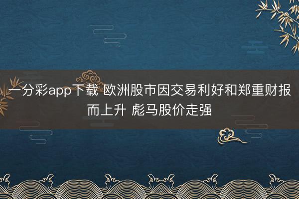 一分彩app下载 欧洲股市因交易利好和郑重财报而上升 彪马股价走强