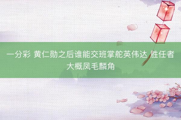 一分彩 黄仁勋之后谁能交班掌舵英伟达 胜任者大概凤毛麟角