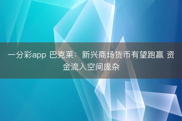 一分彩app 巴克莱：新兴商场货币有望跑赢 资金流入空间庞杂