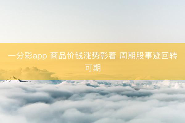 一分彩app 商品价钱涨势彰着 周期股事迹回转可期