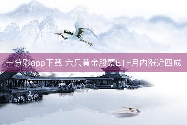 一分彩app下载 六只黄金股票ETF月内涨近四成
