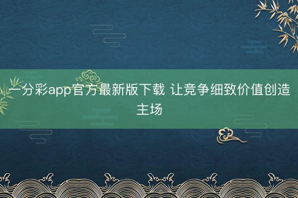一分彩app官方最新版下载 让竞争细致价值创造主场