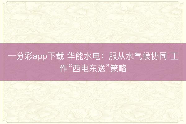 一分彩app下载 华能水电:服从水气候协同 工作“西电东送”策略