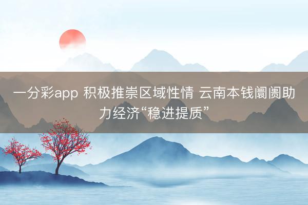 一分彩app 积极推崇区域性情 云南本钱阛阓助力经济“稳进提质”