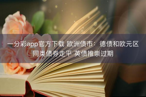 一分彩app官方下载 欧洲债市:德债和欧元区同类债券走平 英债推崇过期
