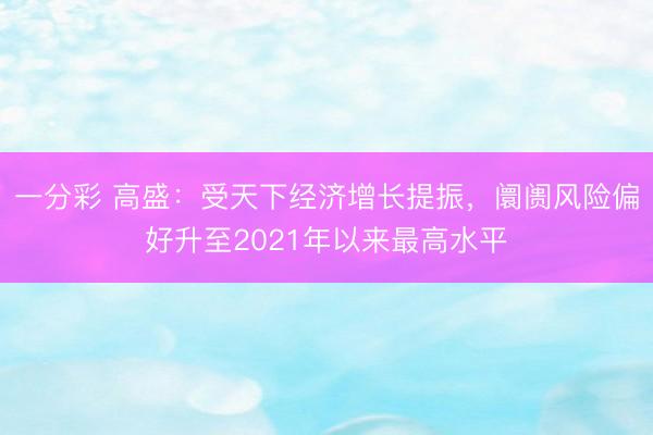 一分彩 高盛:受天下经济增长提振,阛阓风险偏好升至2021年以来最高水平