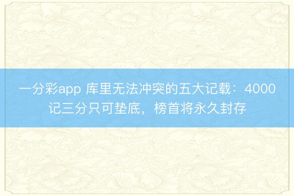 一分彩app 库里无法冲突的五大记载:4000记三分只可垫底,榜首将永久封存