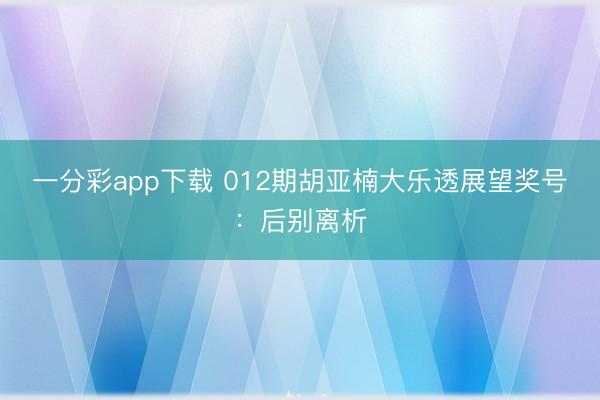 一分彩app下载 012期胡亚楠大乐透展望奖号：后别离析