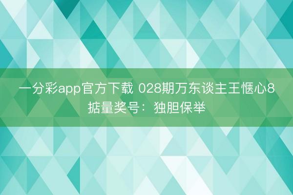 一分彩app官方下载 028期万东谈主王惬心8掂量奖号：独胆保举