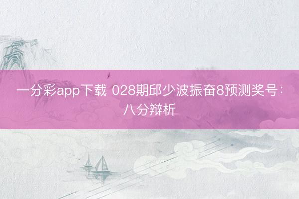 一分彩app下载 028期邱少波振奋8预测奖号：八分辩析