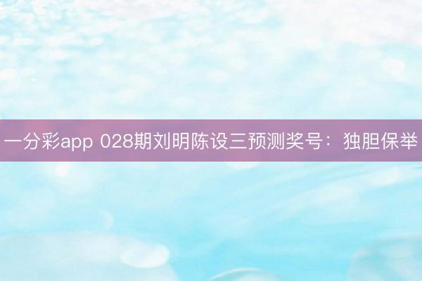 一分彩app 028期刘明陈设三预测奖号：独胆保举