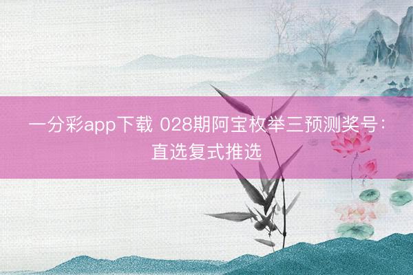 一分彩app下载 028期阿宝枚举三预测奖号：直选复式推选